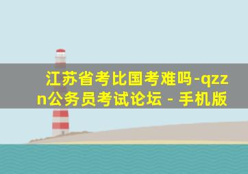 江苏省考比国考难吗-qzzn公务员考试论坛 - 手机版